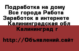 Подработка на дому  - Все города Работа » Заработок в интернете   . Калининградская обл.,Калининград г.